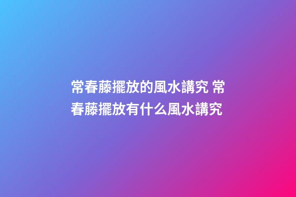 常春藤擺放的風水講究 常春藤擺放有什么風水講究